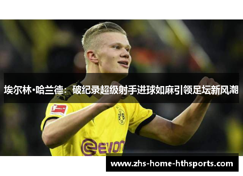 埃尔林·哈兰德：破纪录超级射手进球如麻引领足坛新风潮