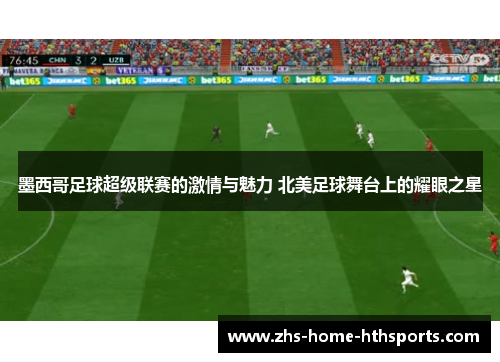 墨西哥足球超级联赛的激情与魅力 北美足球舞台上的耀眼之星