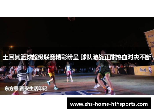 土耳其篮球超级联赛精彩纷呈 球队激战正酣热血对决不断