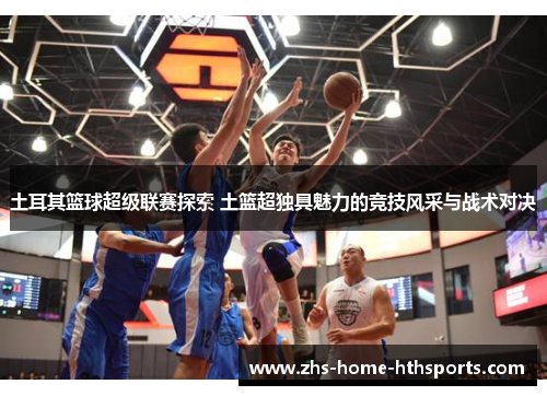 土耳其篮球超级联赛探索 土篮超独具魅力的竞技风采与战术对决