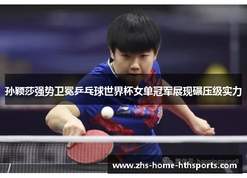 孙颖莎强势卫冕乒乓球世界杯女单冠军展现碾压级实力