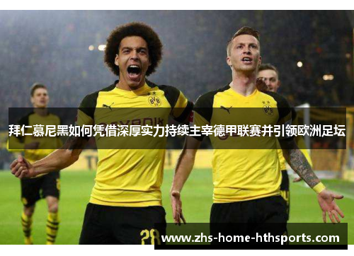 拜仁慕尼黑如何凭借深厚实力持续主宰德甲联赛并引领欧洲足坛