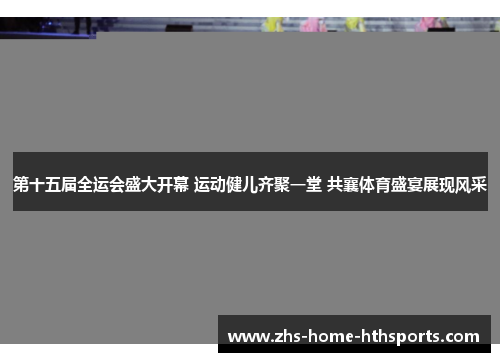 第十五届全运会盛大开幕 运动健儿齐聚一堂 共襄体育盛宴展现风采