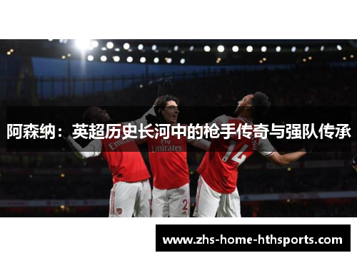 阿森纳：英超历史长河中的枪手传奇与强队传承