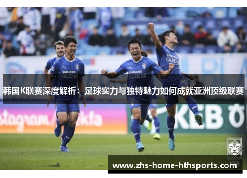 韩国K联赛深度解析：足球实力与独特魅力如何成就亚洲顶级联赛