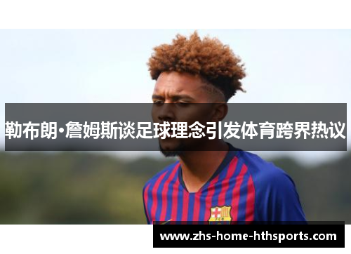 勒布朗·詹姆斯谈足球理念引发体育跨界热议 勒布朗·詹姆斯谈足球理念引发体育跨界热议