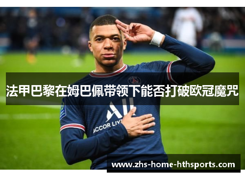 法甲巴黎在姆巴佩带领下能否打破欧冠魔咒 法甲巴黎在姆巴佩带领下能否打破欧冠魔咒