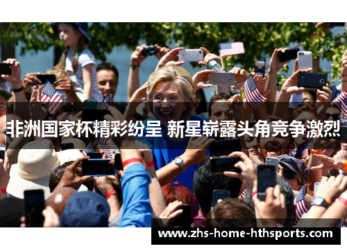 非洲国家杯精彩纷呈 新星崭露头角竞争激烈 非洲国家杯精彩纷呈 新星崭露头角竞争激烈