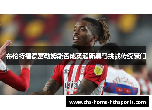 布伦特福德富勒姆能否成英超新黑马挑战传统豪门