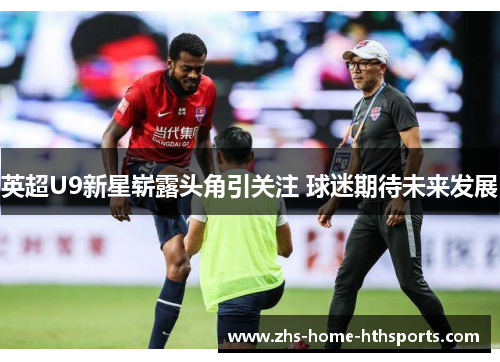 英超U9新星崭露头角引关注 球迷期待未来发展 英超U9新星崭露头角引关注 球迷期待未来发展