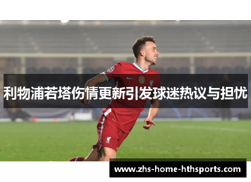 利物浦若塔伤情更新引发球迷热议与担忧