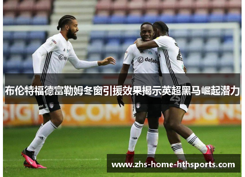 布伦特福德富勒姆冬窗引援效果揭示英超黑马崛起潜力