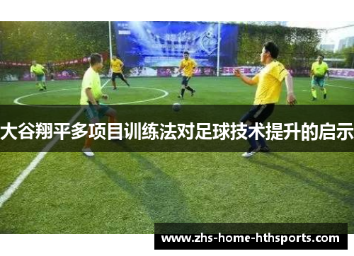 大谷翔平多项目训练法对足球技术提升的启示 大谷翔平多项目训练法对足球技术提升的启示