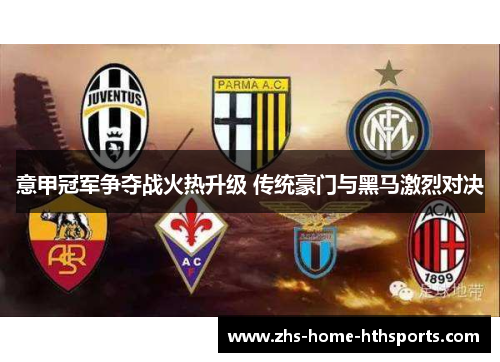 意甲冠军争夺战火热升级 传统豪门与黑马激烈对决