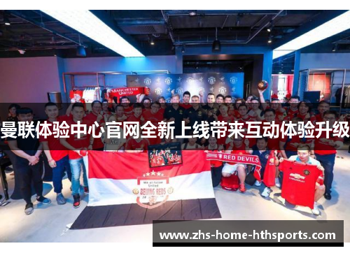 曼联体验中心官网全新上线带来互动体验升级