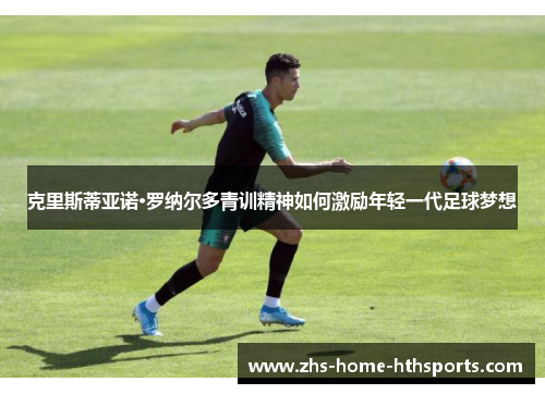克里斯蒂亚诺·罗纳尔多青训精神如何激励年轻一代足球梦想