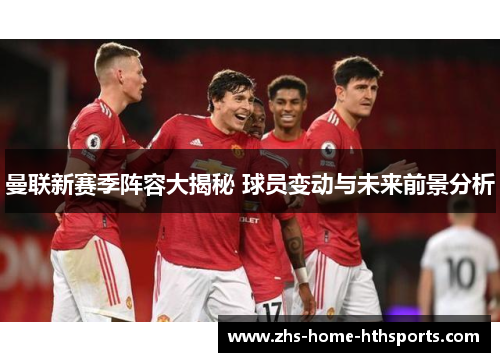 曼联新赛季阵容大揭秘 球员变动与未来前景分析